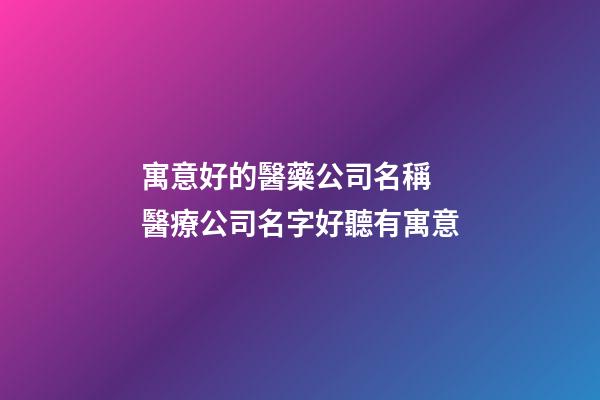 寓意好的醫藥公司名稱 醫療公司名字好聽有寓意-第1張-公司起名-玄機派